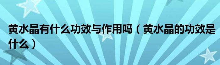 黄水晶有什么功效与作用吗（黄水晶的功效是什么）