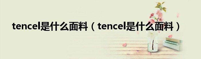 tencel是什么面料（tencel是什么面料）