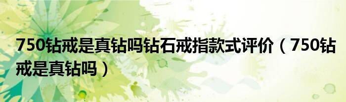 750钻戒是真钻吗钻石戒指款式评价（750钻戒是真钻吗）