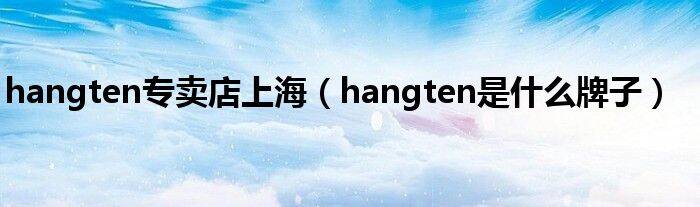 hangten专卖店上海（hangten是什么牌子）