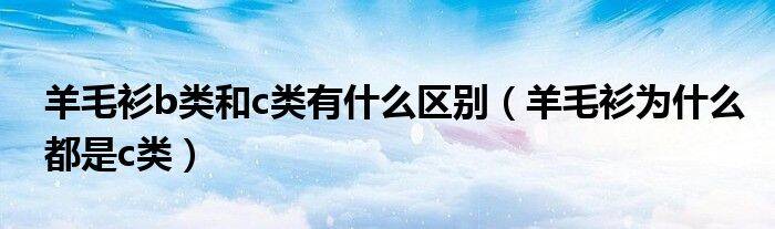 羊毛衫b类和c类有什么区别（羊毛衫为什么都是c类）