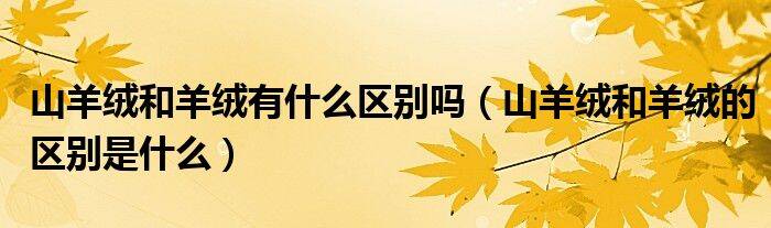 山羊绒和羊绒有什么区别吗（山羊绒和羊绒的区别是什么）