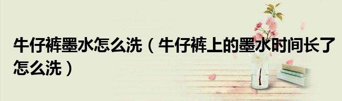 牛仔裤墨水怎么洗（牛仔裤上的墨水时间长了怎么洗）