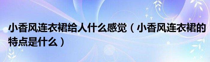 小香风连衣裙给人什么感觉（小香风连衣裙的特点是什么）